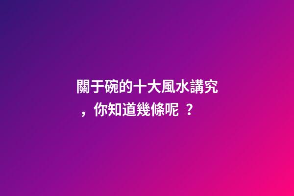 關于碗的十大風水講究，你知道幾條呢？